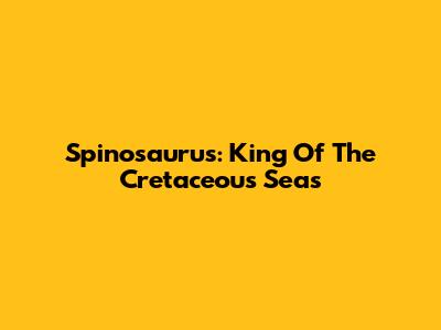 Spinosaurus: King Of The Cretaceous Seas