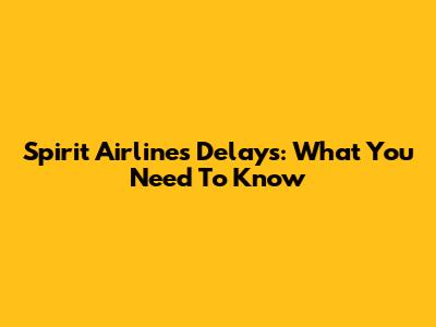 Spirit Airlines Delays: What You Need To Know