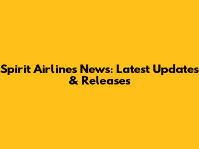 Spirit Airlines News: Latest Updates & Releases