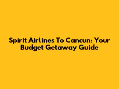 Spirit Airlines To Cancun: Your Budget Getaway Guide