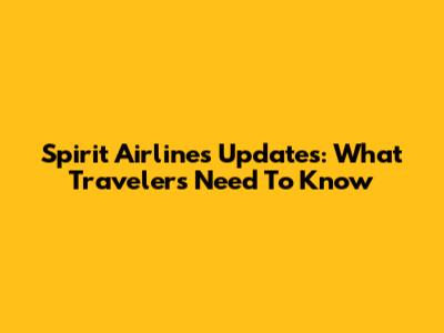 Spirit Airlines Updates: What Travelers Need To Know