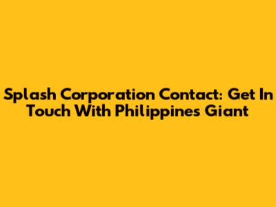 Splash Corporation Contact: Get In Touch With Philippines Giant