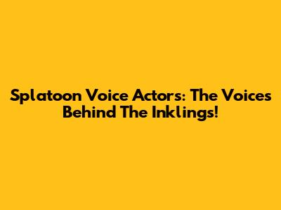 Splatoon Voice Actors: The Voices Behind The Inklings!
