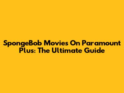 SpongeBob Movies On Paramount Plus: The Ultimate Guide