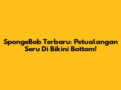 SpongeBob Terbaru: Petualangan Seru Di Bikini Bottom!