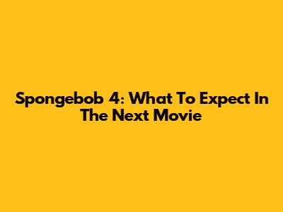 Spongebob 4: What To Expect In The Next Movie