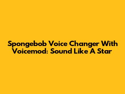 Spongebob Voice Changer With Voicemod: Sound Like A Star
