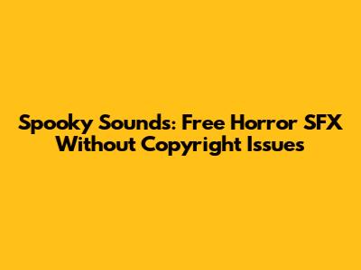Spooky Sounds: Free Horror SFX Without Copyright Issues
