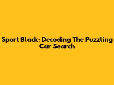 Sport Black: Decoding The Puzzling Car Search