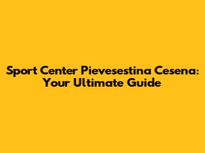 Sport Center Pievesestina Cesena: Your Ultimate Guide