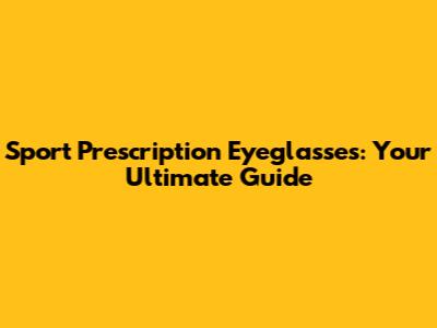 Sport Prescription Eyeglasses: Your Ultimate Guide