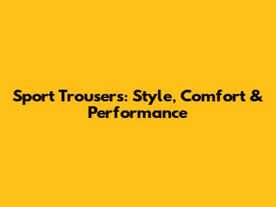 Sport Trousers: Style, Comfort & Performance