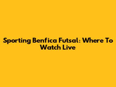 Sporting Benfica Futsal: Where To Watch Live