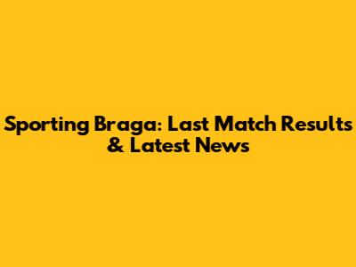 Sporting Braga: Last Match Results & Latest News