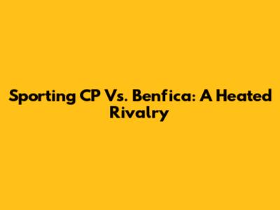 Sporting CP Vs. Benfica: A Heated Rivalry