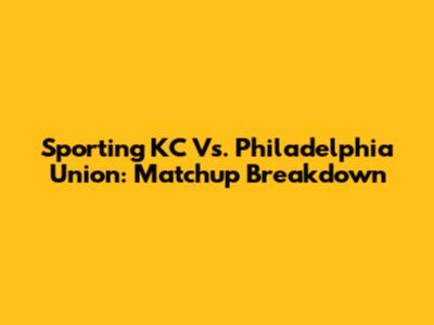 Sporting KC Vs. Philadelphia Union: Matchup Breakdown