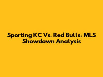 Sporting KC Vs. Red Bulls: MLS Showdown Analysis
