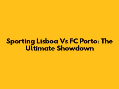 Sporting Lisboa Vs FC Porto: The Ultimate Showdown