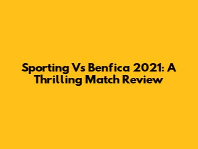 Sporting Vs Benfica 2021: A Thrilling Match Review