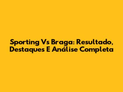 Sporting Vs Braga: Resultado, Destaques E Análise Completa