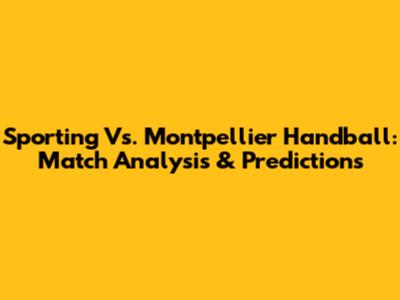 Sporting Vs. Montpellier Handball: Match Analysis & Predictions