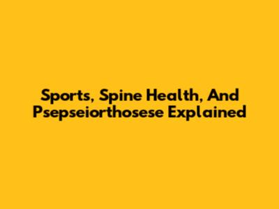 Sports, Spine Health, And Psepseiorthosese Explained