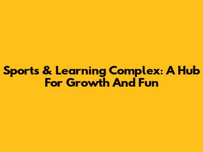 Sports & Learning Complex: A Hub For Growth And Fun