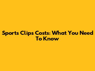 Sports Clips Costs: What You Need To Know