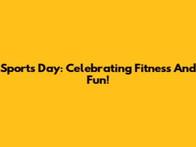 Sports Day: Celebrating Fitness And Fun!