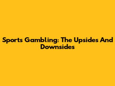 Sports Gambling: The Upsides And Downsides