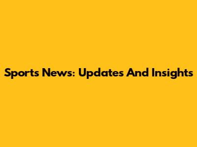 Sports News: Updates And Insights