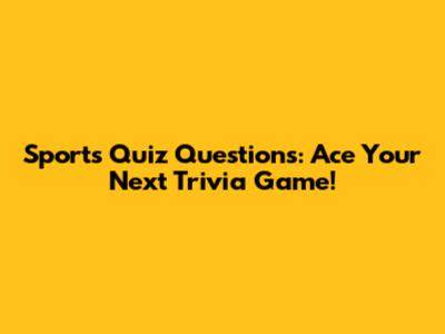 Sports Quiz Questions: Ace Your Next Trivia Game!