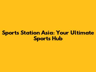Sports Station Asia: Your Ultimate Sports Hub