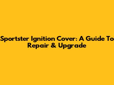 Sportster Ignition Cover: A Guide To Repair & Upgrade