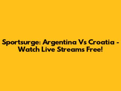 Sportsurge: Argentina Vs Croatia - Watch Live Streams Free!