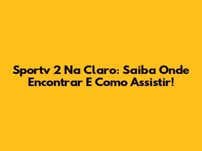 Sportv 2 Na Claro: Saiba Onde Encontrar E Como Assistir!