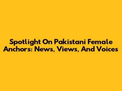 Spotlight On Pakistani Female Anchors: News, Views, And Voices