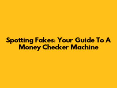 Spotting Fakes: Your Guide To A Money Checker Machine