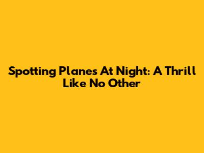 Spotting Planes At Night: A Thrill Like No Other