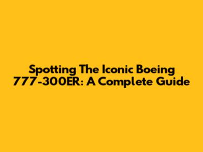Spotting The Iconic Boeing 777-300ER: A Complete Guide