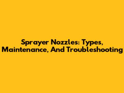 Sprayer Nozzles: Types, Maintenance, And Troubleshooting