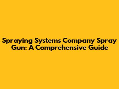 Spraying Systems Company Spray Gun: A Comprehensive Guide