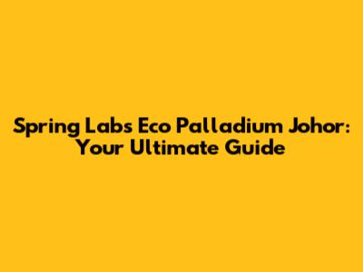 Spring Labs Eco Palladium Johor: Your Ultimate Guide