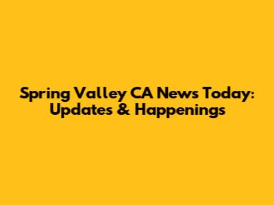 Spring Valley CA News Today: Updates & Happenings