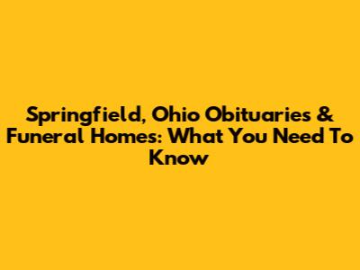 Springfield, Ohio Obituaries & Funeral Homes: What You Need To Know