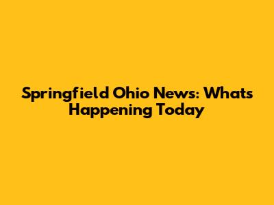Springfield Ohio News: What's Happening Today