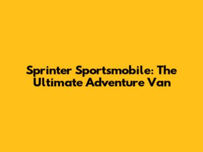 Sprinter Sportsmobile: The Ultimate Adventure Van