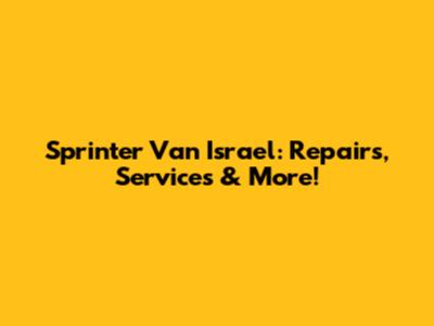 Sprinter Van Israel: Repairs, Services & More!