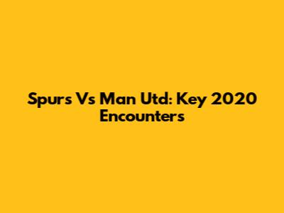 Spurs Vs Man Utd: Key 2020 Encounters