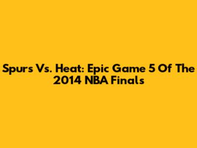 Spurs Vs. Heat: Epic Game 5 Of The 2014 NBA Finals